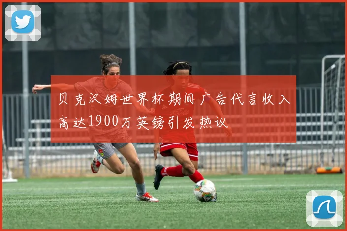贝克汉姆世界杯期间广告代言收入高达1900万英镑引发热议