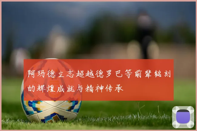 阿玛德立志超越德罗巴等前辈铭刻的辉煌成就与精神传承