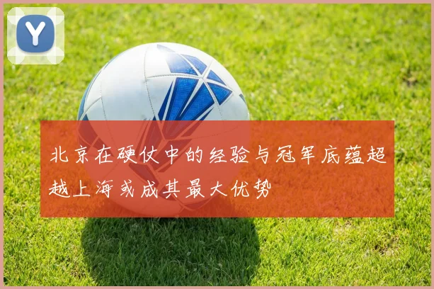 北京在硬仗中的经验与冠军底蕴超越上海或成其最大优势
