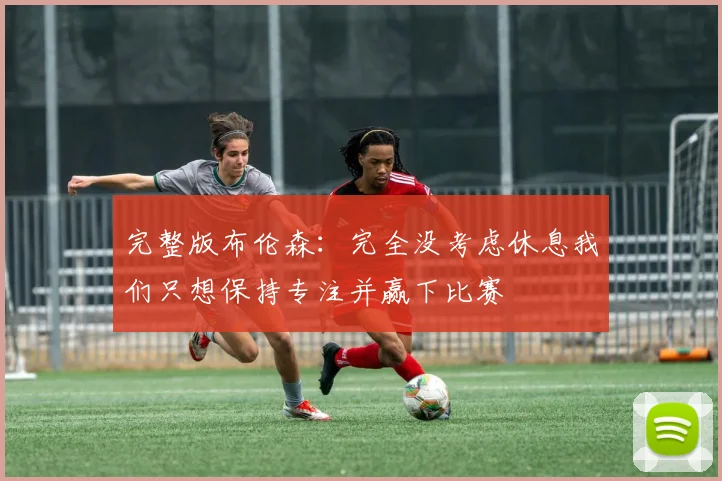 完整版布伦森：完全没考虑休息我们只想保持专注并赢下比赛