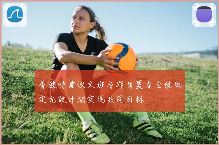 香波特建议文班与邓肯夏季合练制定无敌计划实现共同目标