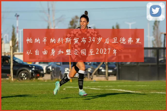 帕纳辛纳科斯宣布34岁后卫德弗里以自由身加盟合同至2027年