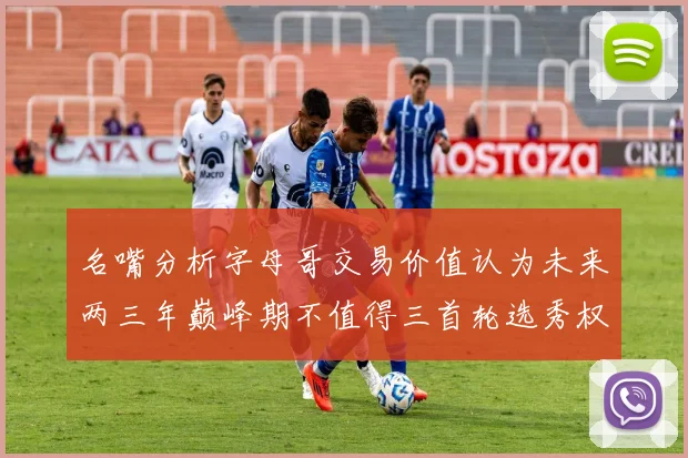 名嘴分析字母哥交易价值认为未来两三年巅峰期不值得三首轮选秀权