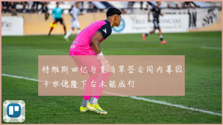 特维斯回忆与皇马草签合同内幕因卡尔德隆下台未能成行