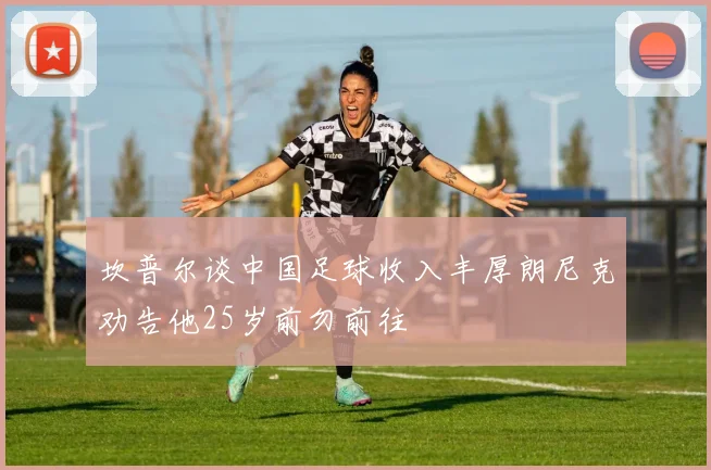 坎普尔谈中国足球收入丰厚朗尼克劝告他25岁前勿前往