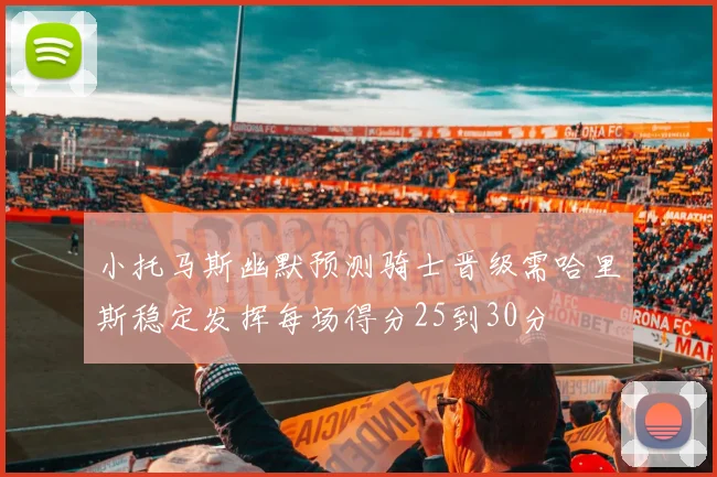 小托马斯幽默预测骑士晋级需哈里斯稳定发挥每场得分25到30分