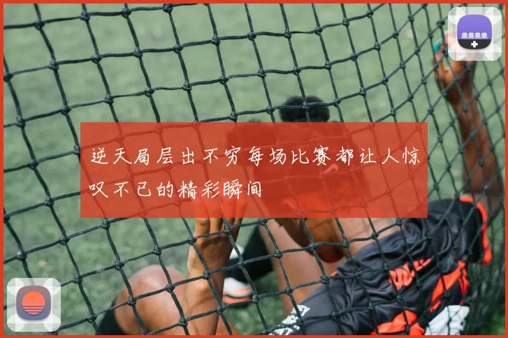 逆天局层出不穷每场比赛都让人惊叹不已的精彩瞬间