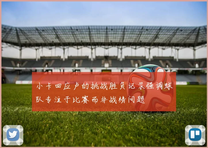 小卡回应卢的挑战胜负记录强调球队专注于比赛而非战绩问题