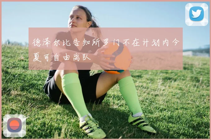 德泽尔比告知所罗门不在计划内今夏可自由离队