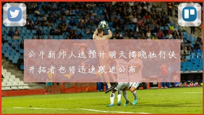 公牛新帅人选预计明天揭晓独行侠开拓者也将迅速跟进公布