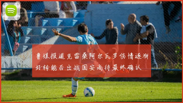 鲁媒报道克雷桑阿尔瓦罗伤情逐渐好转能否出战国安尚待最终确认