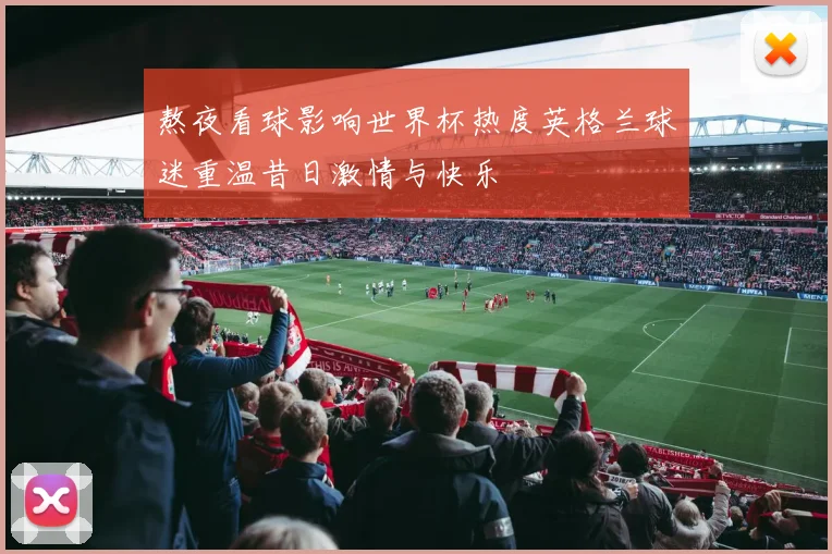 熬夜看球影响世界杯热度英格兰球迷重温昔日激情与快乐