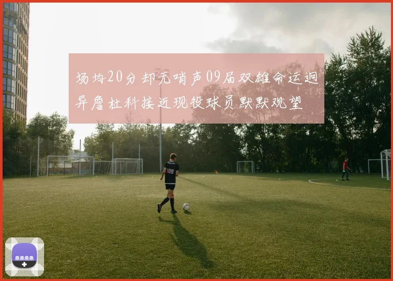 场均20分却无哨声09届双雄命运迥异詹杜科接近现役球员默默观望