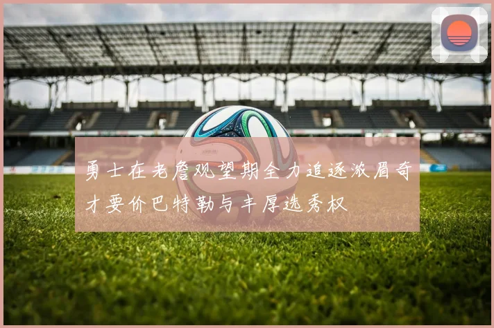 勇士在老詹观望期全力追逐浓眉奇才要价巴特勒与丰厚选秀权