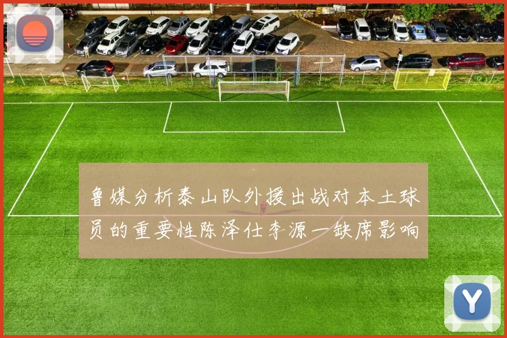 鲁媒分析泰山队外援出战对本土球员的重要性陈泽仕李源一缺席影响显著