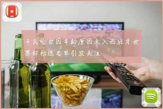 卡瓦哈尔因年龄原因未入西班牙世界杯初选名单引发关注