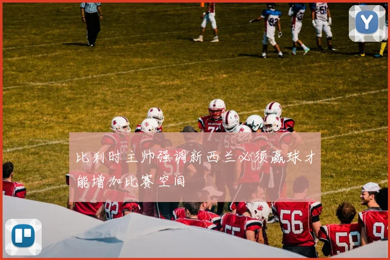 比利时主帅强调新西兰必须赢球才能增加比赛空间