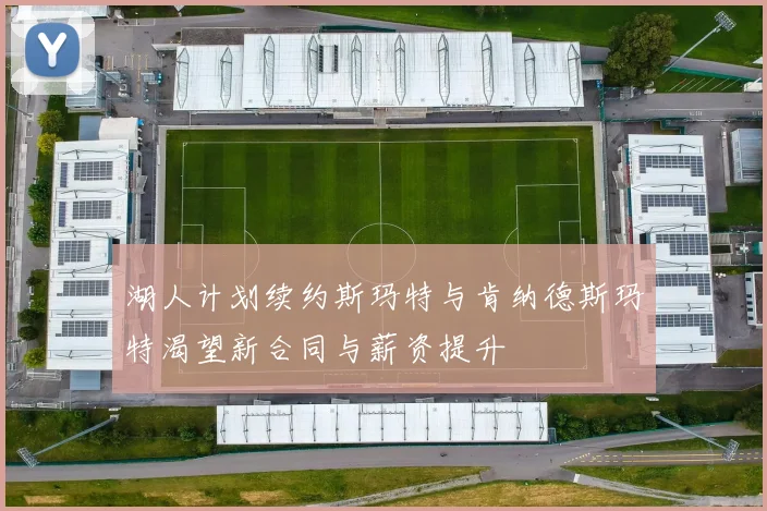 湖人计划续约斯玛特与肯纳德斯玛特渴望新合同与薪资提升