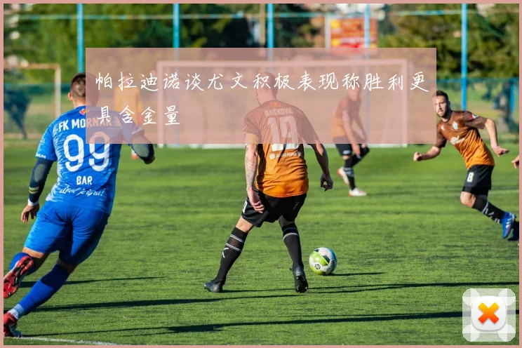 帕拉迪诺谈尤文积极表现称胜利更具含金量