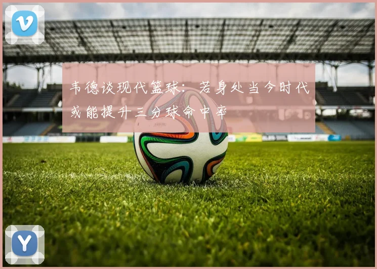 韦德谈现代篮球：若身处当今时代或能提升三分球命中率