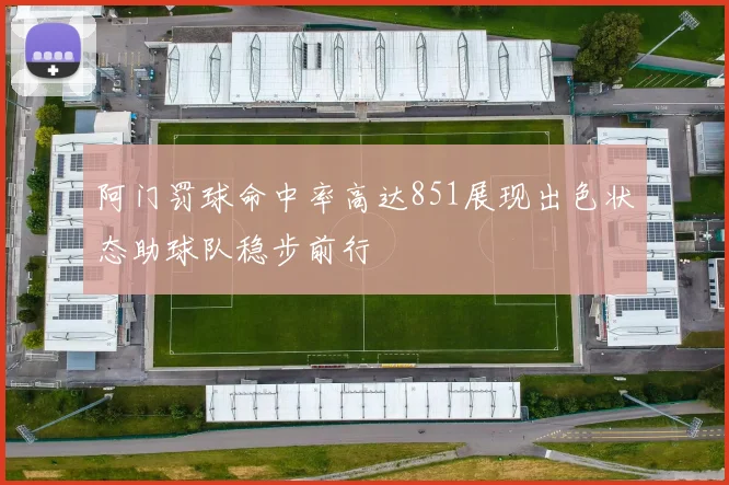 阿门罚球命中率高达851展现出色状态助球队稳步前行