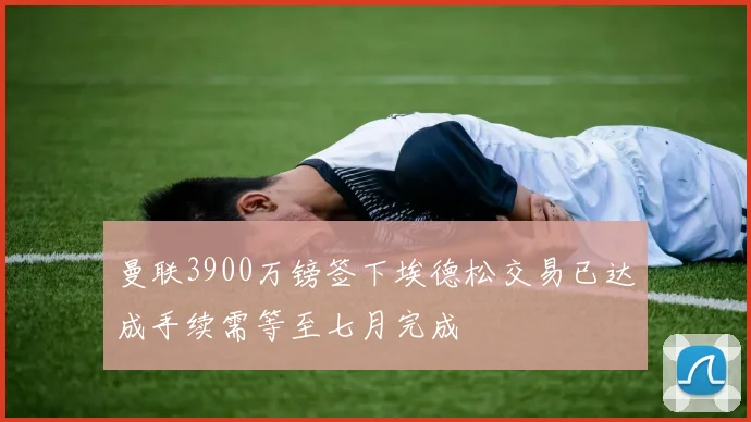 曼联3900万镑签下埃德松交易已达成手续需等至七月完成