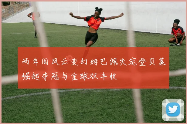 两年间风云变幻姆巴佩失宠登贝莱崛起夺冠与金球双丰收
