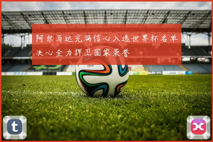阿尔马达充满信心入选世界杯名单决心全力捍卫国家荣誉