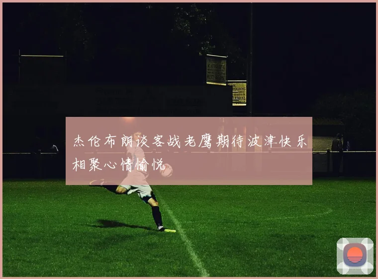 杰伦布朗谈客战老鹰期待波津快乐相聚心情愉悦